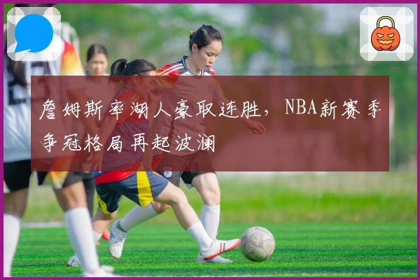 詹姆斯率湖人豪取连胜，NBA新赛季争冠格局再起波澜