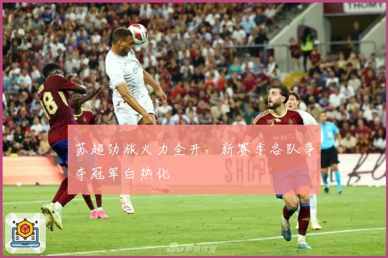 苏超劲旅火力全开，新赛季各队争夺冠军白热化