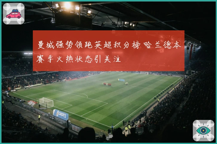 曼城强势领跑英超积分榜 哈兰德本赛季火热状态引关注