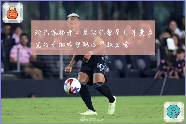 姆巴佩梅开二度助巴黎圣日耳曼力克对手继续领跑法甲积分榜