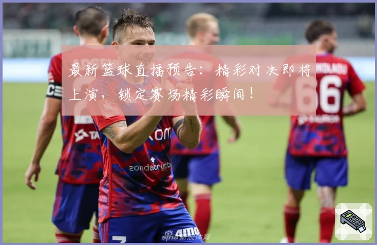 最新篮球直播预告：精彩对决即将上演，锁定赛场精彩瞬间！