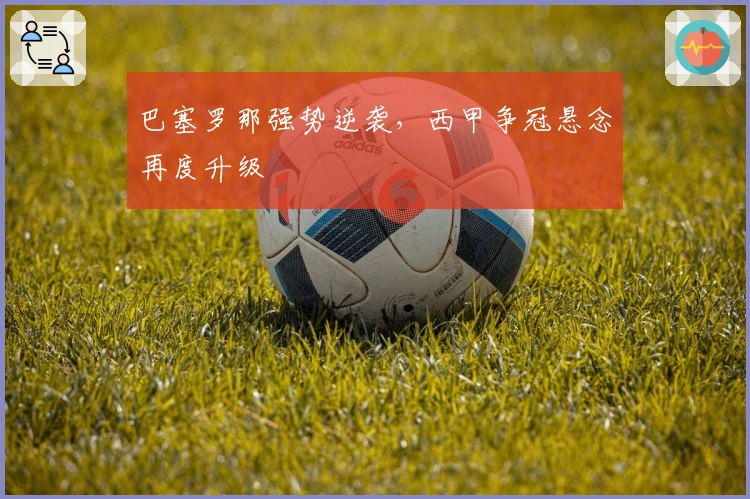 巴塞罗那强势逆袭，西甲争冠悬念再度升级