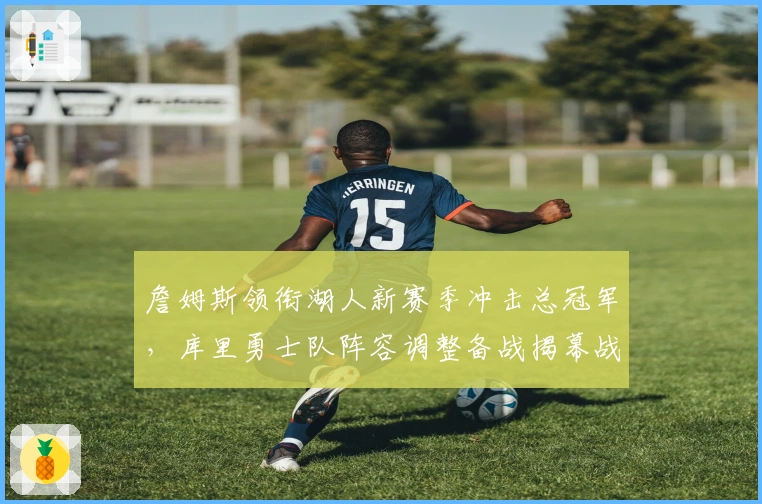 詹姆斯领衔湖人新赛季冲击总冠军，库里勇士队阵容调整备战揭幕战