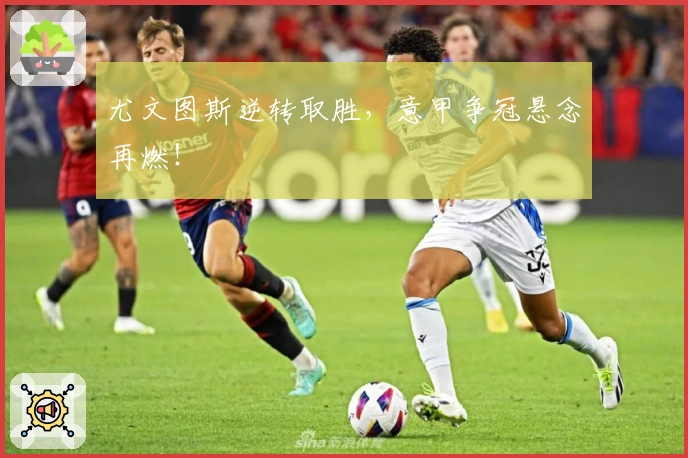 尤文图斯逆转取胜，意甲争冠悬念再燃！