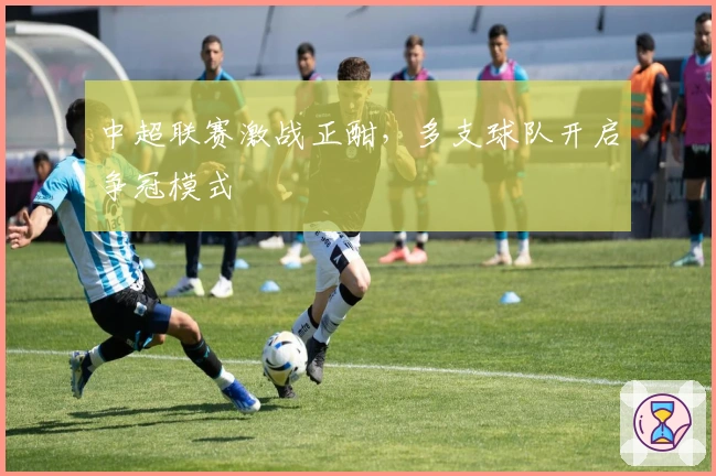 中超联赛激战正酣，多支球队开启争冠模式