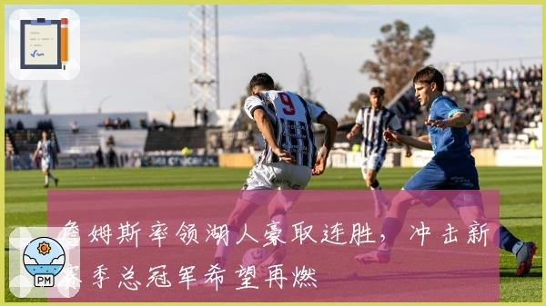 詹姆斯率领湖人豪取连胜，冲击新赛季总冠军希望再燃