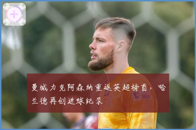 曼城力克阿森纳重返英超榜首，哈兰德再创进球纪录