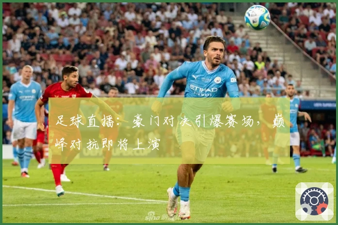 足球直播：豪门对决引爆赛场，巅峰对抗即将上演