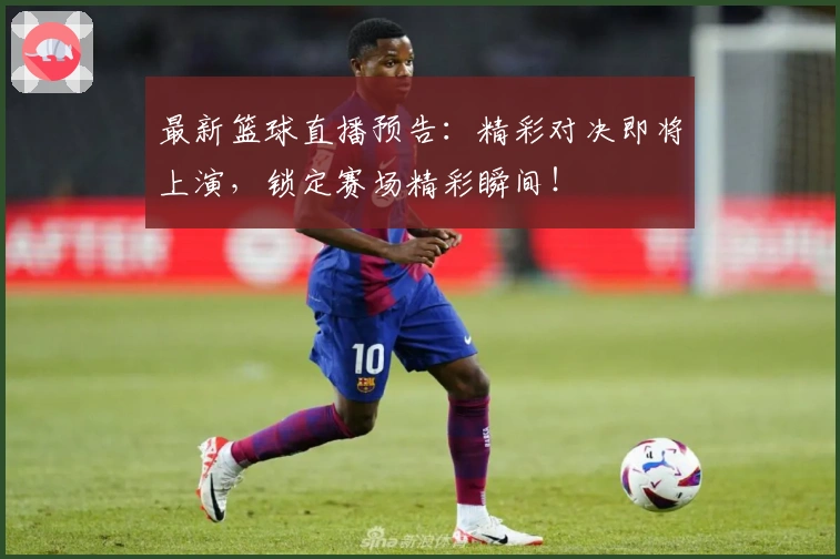 最新篮球直播预告:精彩对决即将上演,锁定赛场精彩瞬间!