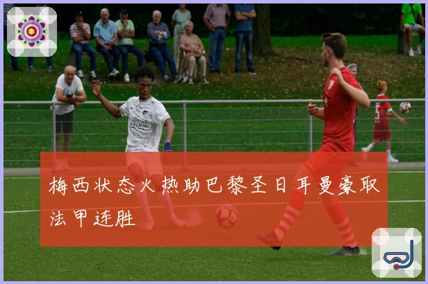 梅西状态火热助巴黎圣日耳曼豪取法甲连胜