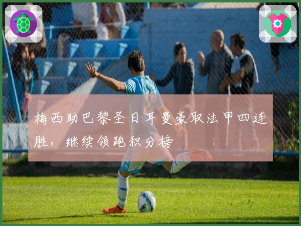 梅西助巴黎圣日耳曼豪取法甲四连胜，继续领跑积分榜