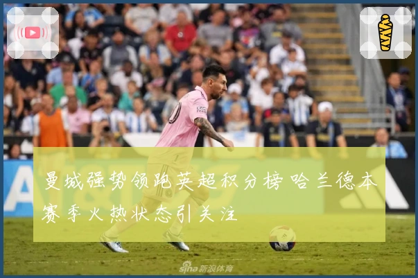 曼城强势领跑英超积分榜 哈兰德本赛季火热状态引关注