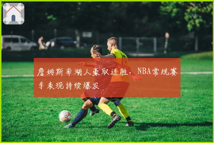 詹姆斯率湖人豪取连胜，NBA常规赛季表现持续爆发