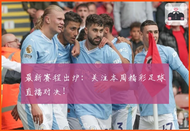 最新赛程出炉：关注本周精彩足球直播对决！