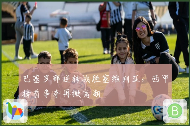 巴塞罗那逆转战胜塞维利亚，西甲榜首争夺再掀高潮