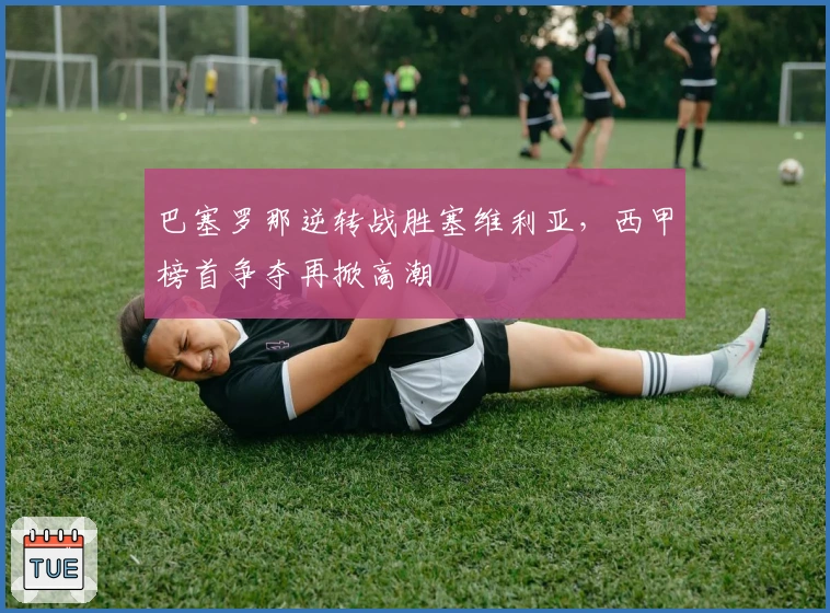 巴塞罗那逆转战胜塞维利亚，西甲榜首争夺再掀高潮