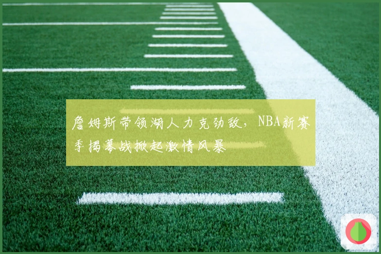 詹姆斯带领湖人力克劲敌，NBA新赛季揭幕战掀起激情风暴
