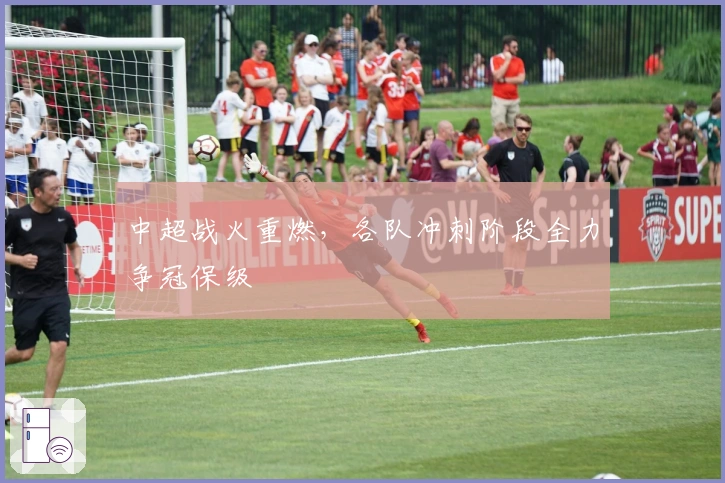 中超战火重燃，各队冲刺阶段全力争冠保级