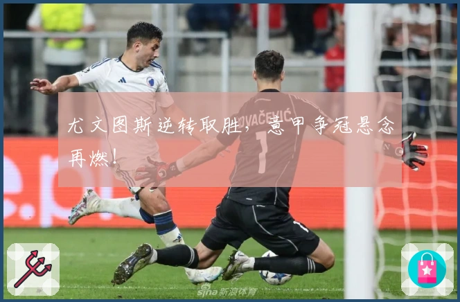 尤文图斯逆转取胜，意甲争冠悬念再燃！