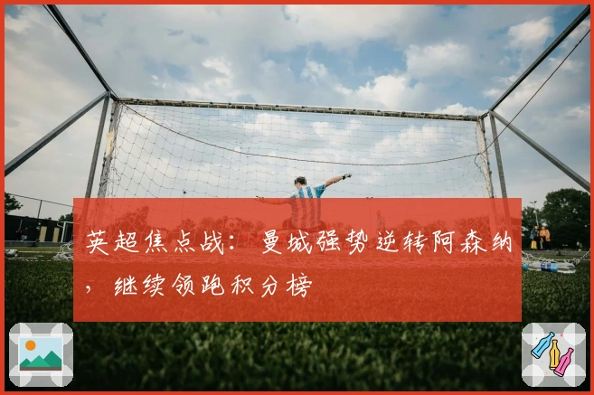 英超焦点战：曼城强势逆转阿森纳，继续领跑积分榜