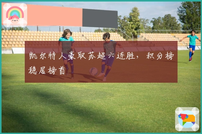 凯尔特人豪取苏超六连胜，积分榜稳居榜首