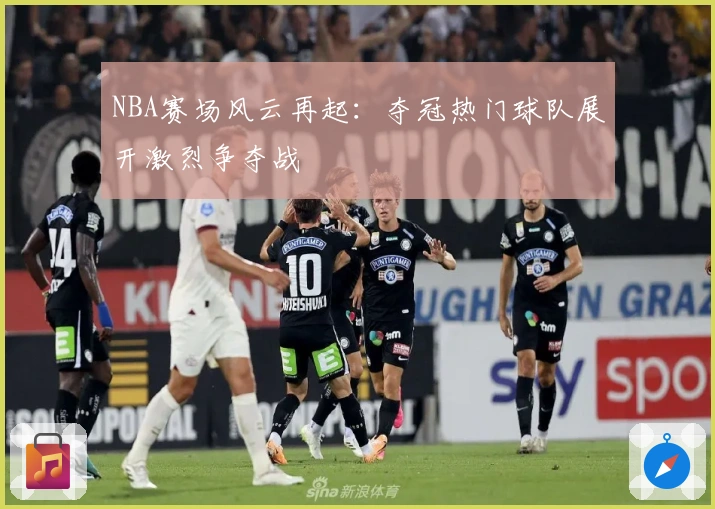 NBA赛场风云再起：夺冠热门球队展开激烈争夺战
