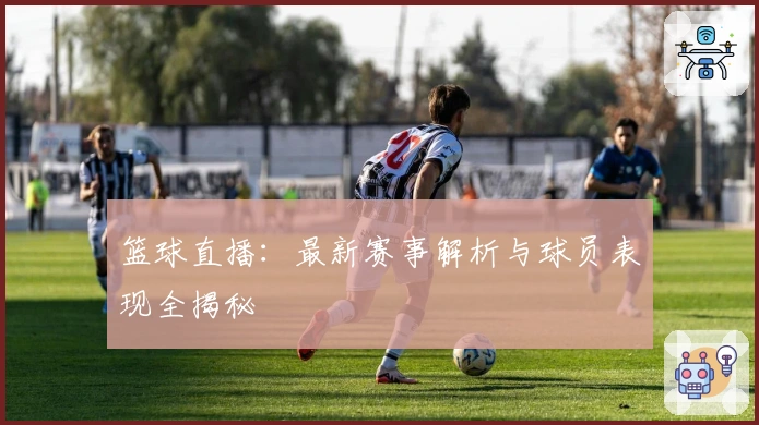 篮球直播：最新赛事解析与球员表现全揭秘