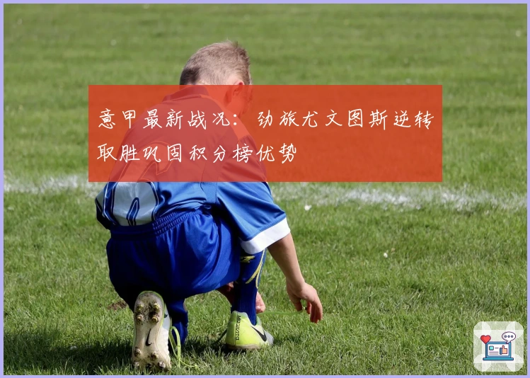 意甲最新战况：劲旅尤文图斯逆转取胜巩固积分榜优势