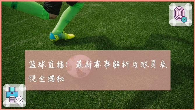 篮球直播：最新赛事解析与球员表现全揭秘