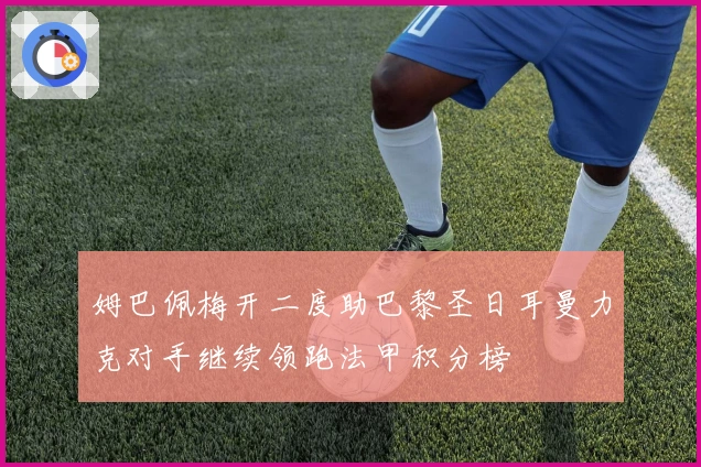 姆巴佩梅开二度助巴黎圣日耳曼力克对手继续领跑法甲积分榜