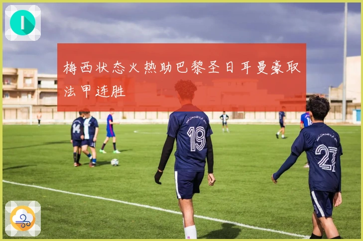 梅西状态火热助巴黎圣日耳曼豪取法甲连胜