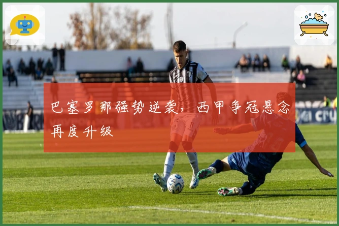 巴塞罗那强势逆袭，西甲争冠悬念再度升级