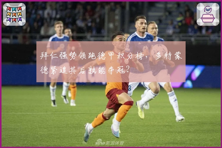 拜仁强势领跑德甲积分榜，多特蒙德紧追其后孰能夺冠？