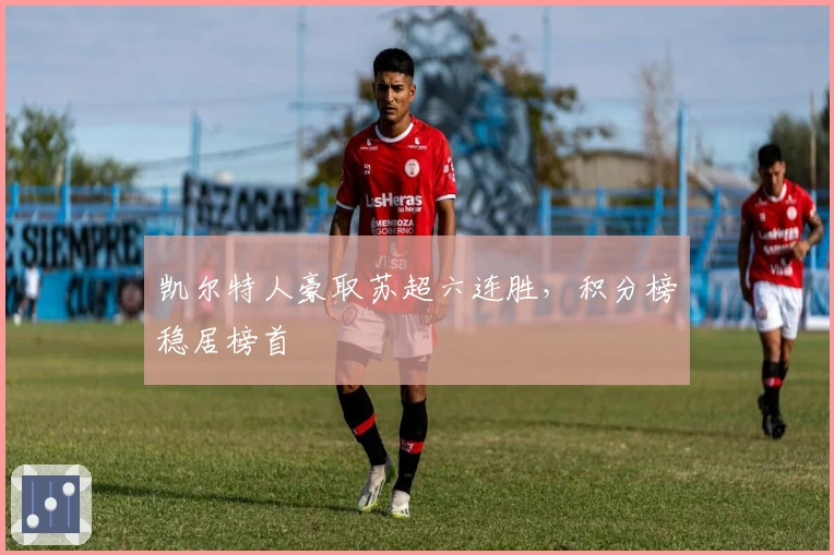 凯尔特人豪取苏超六连胜，积分榜稳居榜首