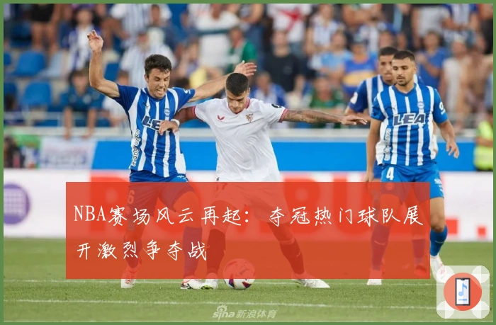 NBA赛场风云再起：夺冠热门球队展开激烈争夺战