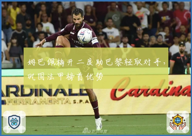 姆巴佩梅开二度助巴黎轻取对手，巩固法甲榜首优势